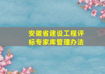 《安徽省建设工程评标专家库管理办法》