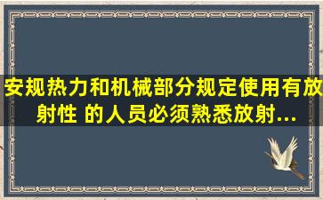 《安规》(热力和机械部分)规定,使用有放射性( )的人员,必须熟悉放射...