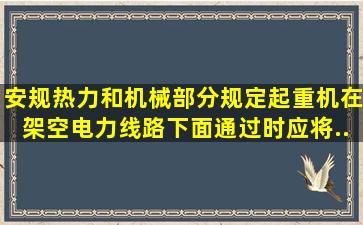 《安规》(热力和机械部分)规定,起重机在架空电力线路下面通过时,应将...