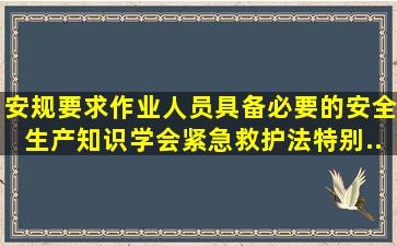 《安规》要求作业人员,具备必要的安全生产知识,学会紧急救护法,特别...