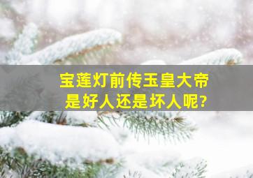 《宝莲灯前传》玉皇大帝是好人还是坏人呢?