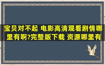 《宝贝对不起 》电影高清观看剧情哪里有啊?完整版下载 资源哪里有啊...