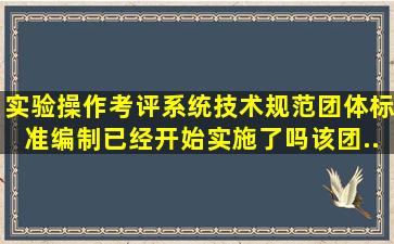 《实验操作考评系统技术规范》团体标准编制已经开始实施了吗(该团...