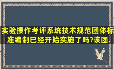 《实验操作考评系统技术规范》团体标准编制已经开始实施了吗?该团...