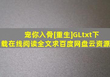 《宠你入骨[重生](GL)》txt下载在线阅读全文,求百度网盘云资源