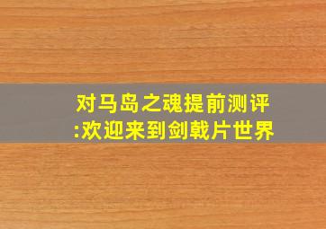 《对马岛之魂》提前测评:欢迎来到剑戟片世界