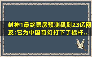 《封神1》最终票房预测飙到23亿,网友:它为中国奇幻打下了标杆...