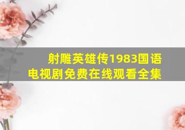 《射雕英雄传1983国语》电视剧免费在线观看全集 