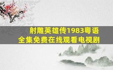 《射雕英雄传1983粤语》全集免费在线观看电视剧