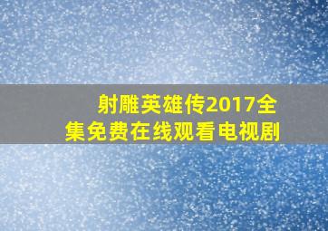 《射雕英雄传2017》全集免费在线观看电视剧