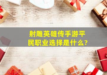 《射雕英雄传》手游平民职业选择是什么?