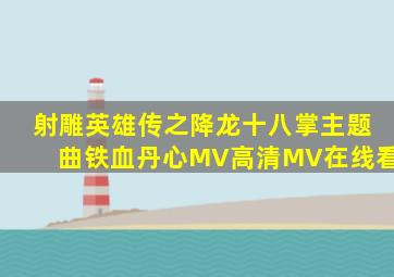 《射雕英雄传之降龙十八掌》主题曲《铁血丹心》MV高清MV在线看