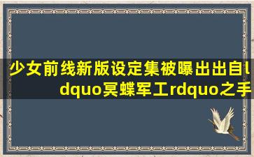 《少女前线》新版设定集被曝出出自“冥蝶军工”之手,你如何看待?