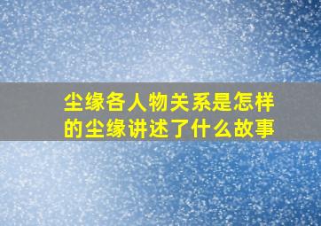 《尘缘》各人物关系是怎样的(《尘缘》讲述了什么故事