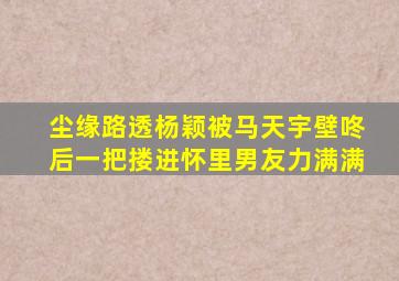 《尘缘》路透,杨颖被马天宇壁咚后一把搂进怀里,男友力满满