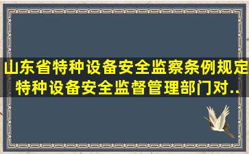 《山东省特种设备安全监察条例》规定,特种设备安全监督管理部门对...