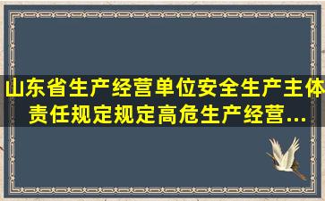 《山东省生产经营单位安全生产主体责任规定》规定,高危生产经营...