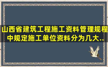 《山西省建筑工程施工资料管理规程》中规定,施工单位资料分为几大...