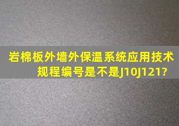 《岩棉板外墙外保温系统应用技术规程》编号是不是J10J121?