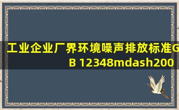 《工业企业厂界环境噪声排放标准》(GB 12348—2008)将厂界噪声...