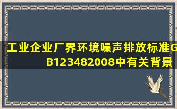 《工业企业厂界环境噪声排放标准》(GB、12348―2008)中有关背景...