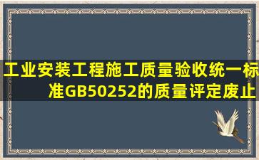 《工业安装工程施工质量验收统一标准》GB50252的质量评定废止了( )...