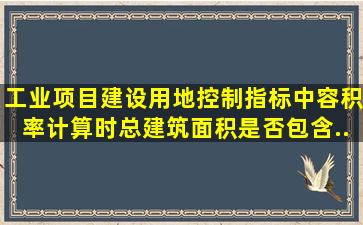 《工业项目建设用地控制指标》中容积率计算时,总建筑面积是否包含...