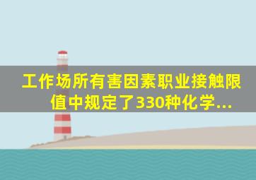 《工作场所有害因素职业接触限值》中规定了330种化学...