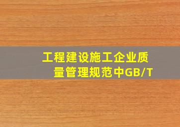 《工程建设施工企业质量管理规范》中GB/T