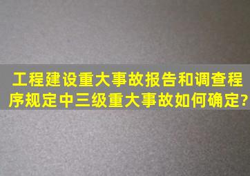 《工程建设重大事故报告和调查程序规定》中,三级重大事故如何确定?