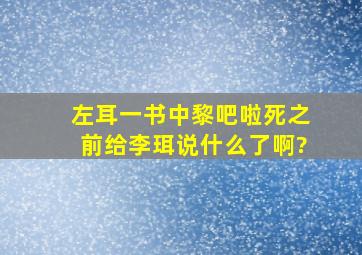 《左耳》一书中黎吧啦死之前给李珥说什么了啊?