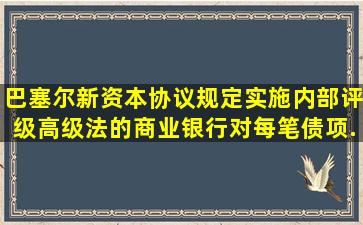 《巴塞尔新资本协议》规定实施内部评级高级法的商业银行对每笔债项...