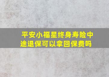 《平安小福星终身寿险》中途退保可以拿回保费吗 