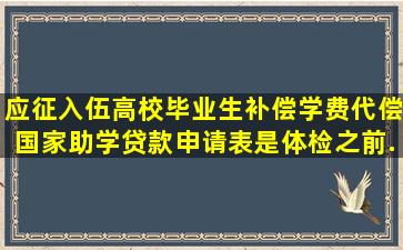 《应征入伍高校毕业生补偿学费代偿国家助学贷款申请表》是体检之前...