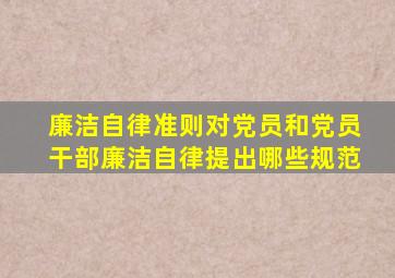 《廉洁自律准则》对党员和党员干部廉洁自律提出哪些规范