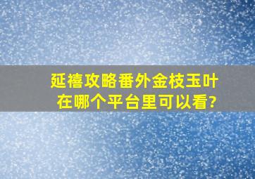 《延禧攻略》番外金枝玉叶在哪个平台里可以看?