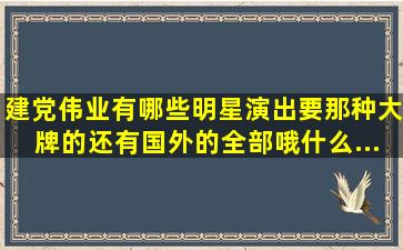 《建党伟业》有哪些明星演出,要那种大牌的,还有国外的,全部哦,什么...