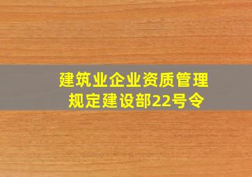 《建筑业企业资质管理规定》建设部22号令 