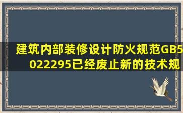 《建筑内部装修设计防火规范》GB5022295已经废止,新的技术规范是...