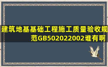 《建筑地基基础工程施工质量验收规范》(GB502022002)谁有啊?发个...