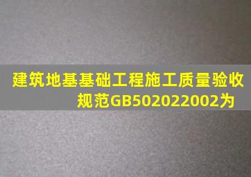 《建筑地基基础工程施工质量验收规范》GB502022002为( )