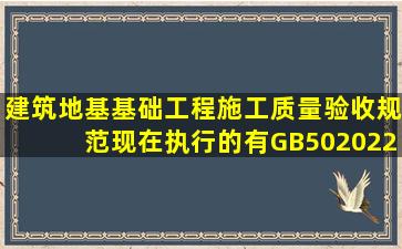 《建筑地基基础工程施工质量验收规范》现在执行的有GB502022012...