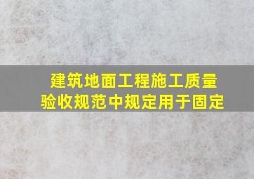 《建筑地面工程施工质量验收规范》中规定用于固定