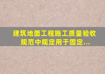 《建筑地面工程施工质量验收规范》中规定用于固定...