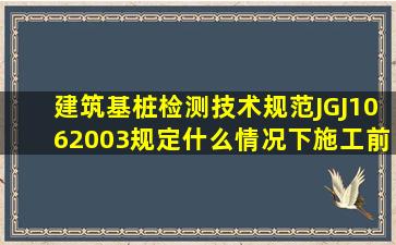 《建筑基桩检测技术规范》JGJ1062003规定什么情况下,施工前应采用...