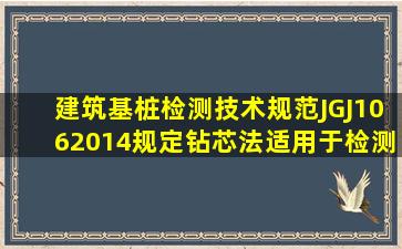 《建筑基桩检测技术规范》JGJ1062014规定,钻芯法适用于检测()。