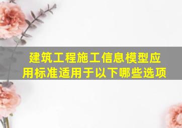 《建筑工程施工信息模型应用标准》适用于以下哪些选项()