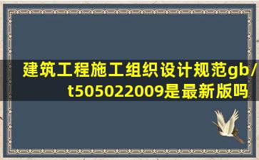 《建筑工程施工组织设计规范》gb/t505022009是最新版吗