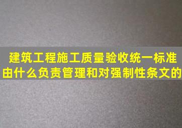 《建筑工程施工质量验收统一标准》由什么负责管理和对强制性条文的