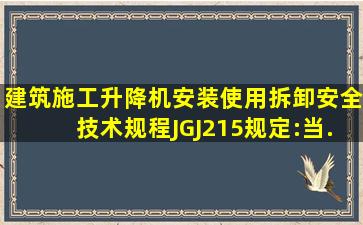 《建筑施工升降机安装、使用、拆卸安全技术规程》(JGJ215)规定:当...